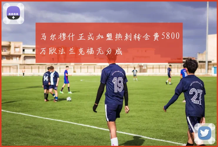 马尔穆什正式加盟热刺转会费5800万欧法兰克福无分成