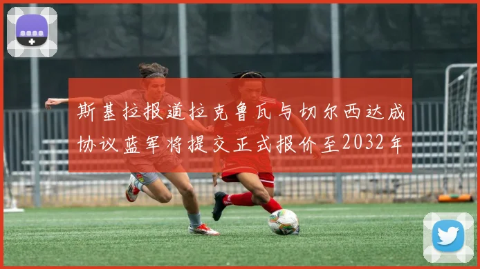 斯基拉报道拉克鲁瓦与切尔西达成协议蓝军将提交正式报价至2032年