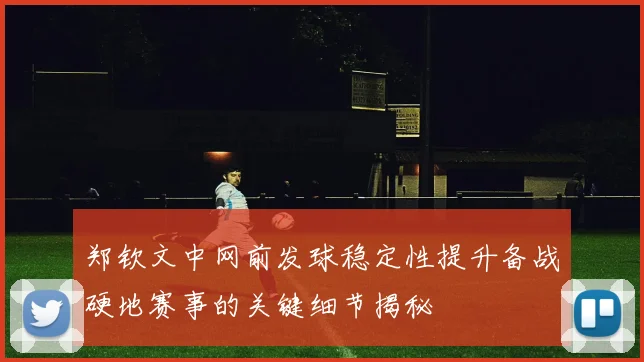 郑钦文中网前发球稳定性提升备战硬地赛事的关键细节揭秘