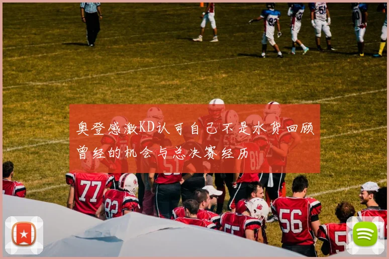 奥登感激KD认可自己不是水货回顾曾经的机会与总决赛经历