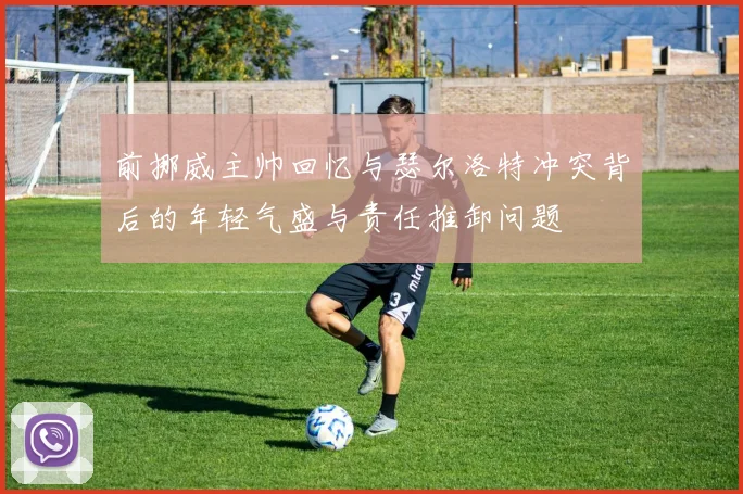 前挪威主帅回忆与瑟尔洛特冲突背后的年轻气盛与责任推卸问题