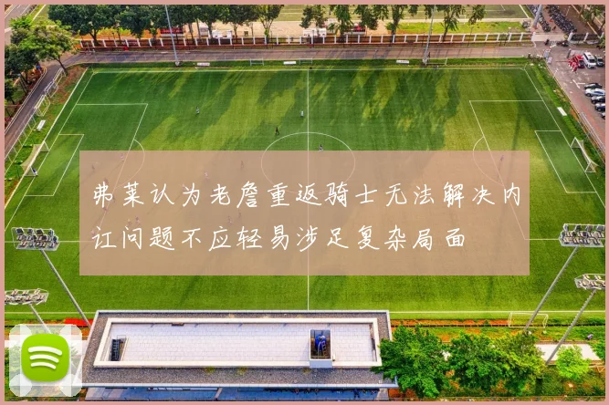 弗莱认为老詹重返骑士无法解决内讧问题不应轻易涉足复杂局面