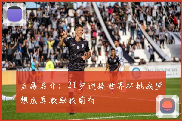 后藤启介：21岁迎接世界杯挑战梦想成真激励我前行