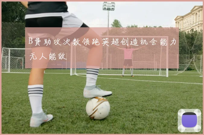 B费助攻次数领跑英超创造机会能力无人能敌