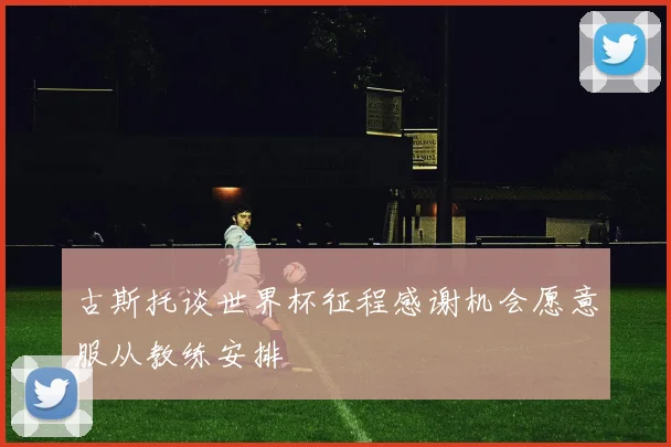 古斯托谈世界杯征程感谢机会愿意服从教练安排