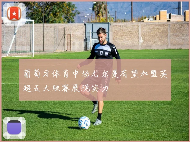 葡萄牙体育中场尤尔曼有望加盟英超五大联赛展现实力