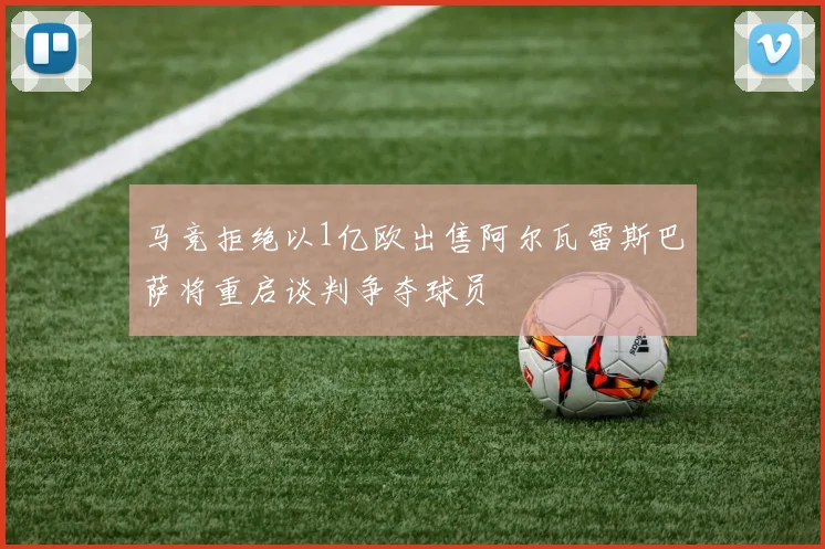 马竞拒绝以1亿欧出售阿尔瓦雷斯巴萨将重启谈判争夺球员