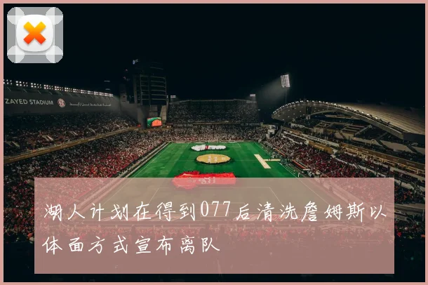 湖人计划在得到077后清洗詹姆斯以体面方式宣布离队
