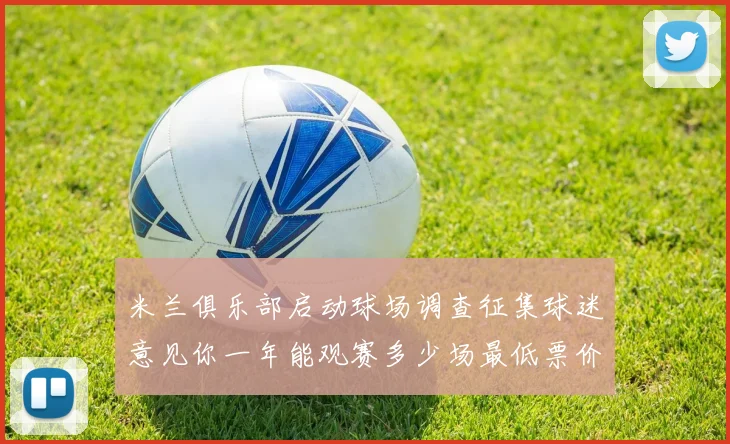 米兰俱乐部启动球场调查征集球迷意见你一年能观赛多少场最低票价应设定为多少
