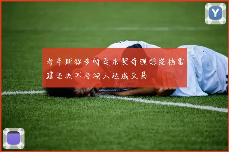 考辛斯称多特是东契奇理想搭档雷霆坚决不与湖人达成交易
