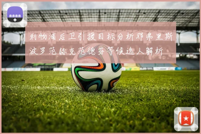 利物浦后卫引援目标分析邓弗里斯波罗范赫克范德芬等候选人解析