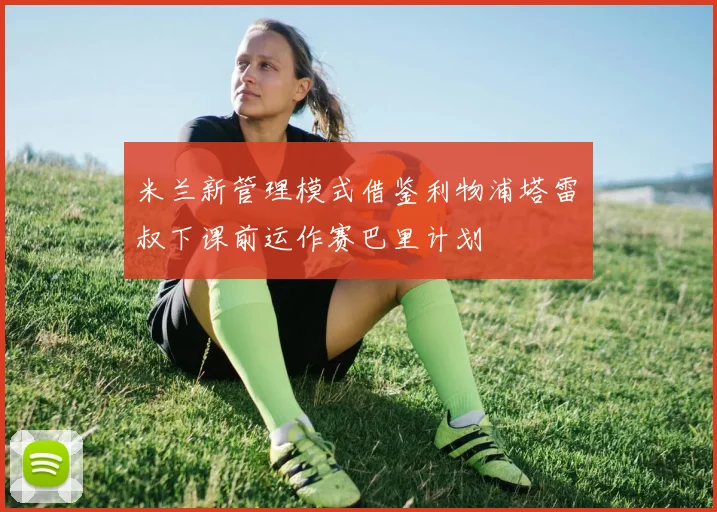 米兰新管理模式借鉴利物浦塔雷囧叔下课前运作赛巴里计划