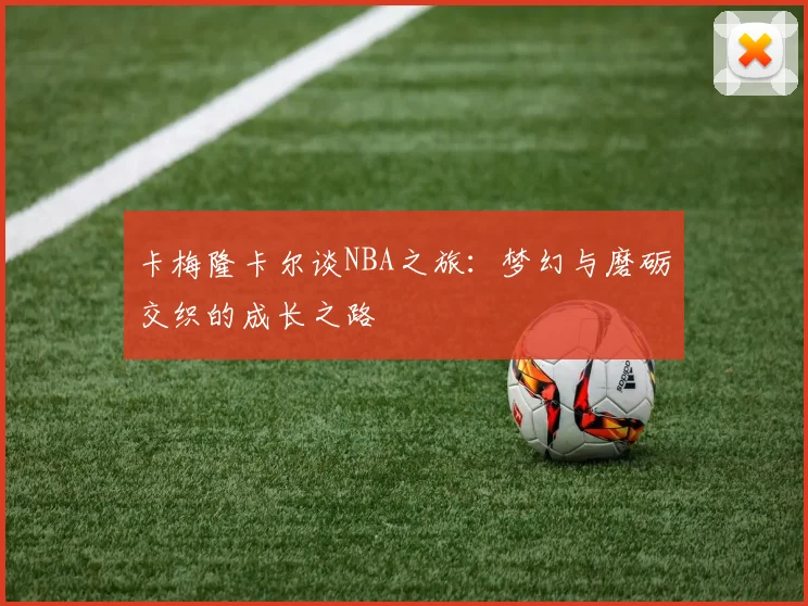 卡梅隆卡尔谈NBA之旅：梦幻与磨砺交织的成长之路