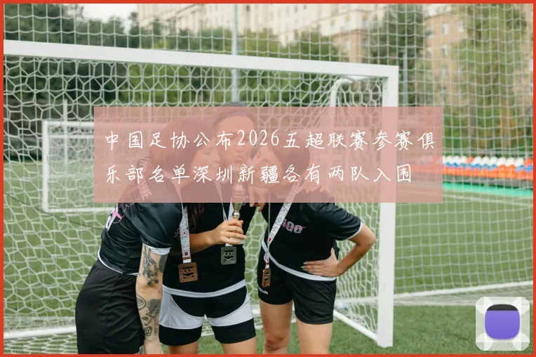 中国足协公布2026五超联赛参赛俱乐部名单深圳新疆各有两队入围