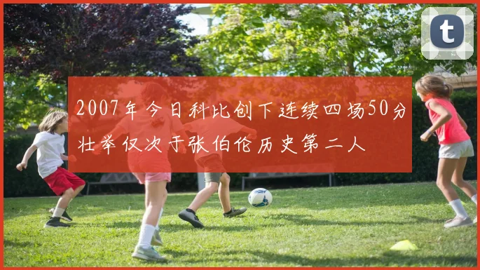 2007年今日科比创下连续四场50分壮举仅次于张伯伦历史第二人