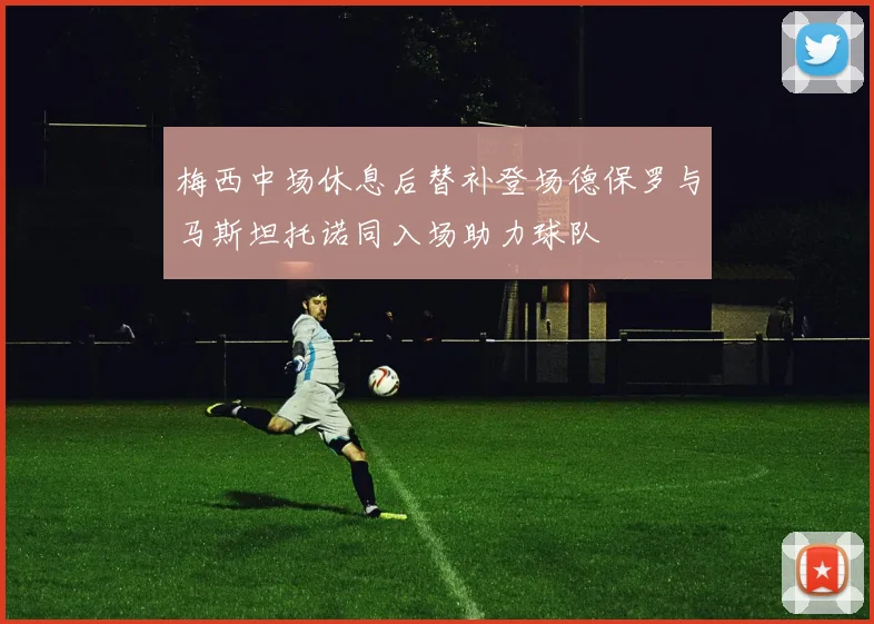 梅西中场休息后替补登场德保罗与马斯坦托诺同入场助力球队