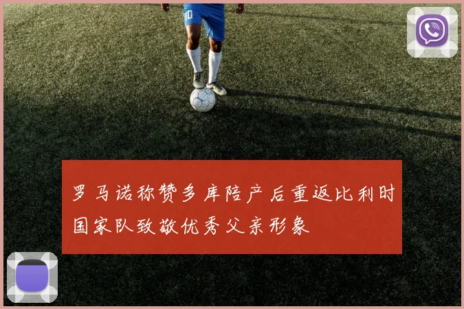 罗马诺称赞多库陪产后重返比利时国家队致敬优秀父亲形象