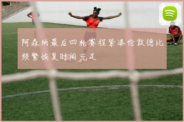 阿森纳最后四轮赛程紧凑伦敦德比频繁恢复时间充足