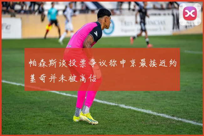 帕森斯谈投票争议称申京最接近约基奇并未被高估